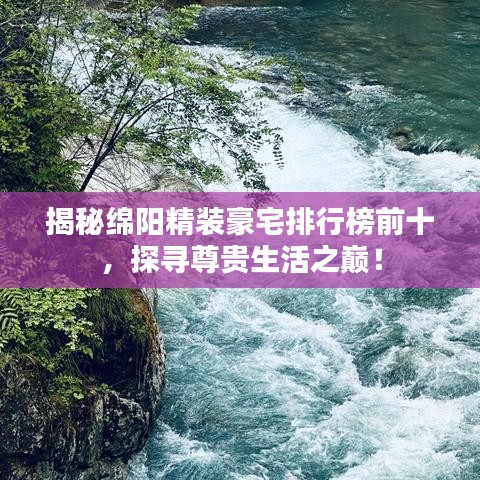 揭秘绵阳精装豪宅排行榜前十，探寻尊贵生活之巅！