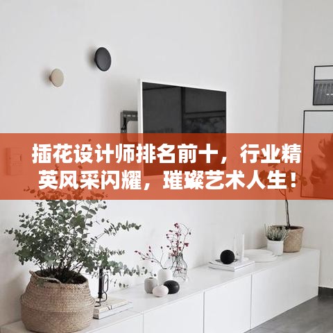 插花设计师排名前十，行业精英风采闪耀，璀璨艺术人生！