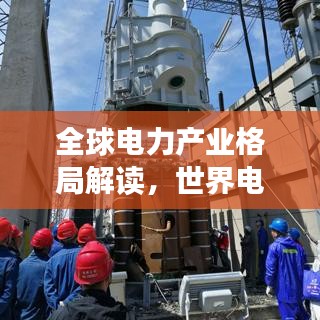 全球电力产业格局解读，世界电力500强排名揭示产业趋势