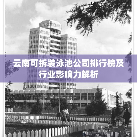 云南可拆装泳池公司排行榜及行业影响力解析