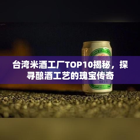 台湾米酒工厂TOP10揭秘，探寻酿酒工艺的瑰宝传奇