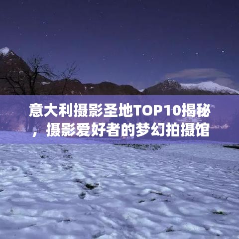 意大利摄影圣地TOP10揭秘，摄影爱好者的梦幻拍摄馆
