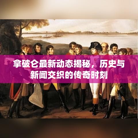 拿破仑最新动态揭秘，历史与新闻交织的传奇时刻