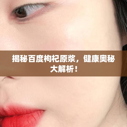 揭秘百度枸杞原浆，健康奥秘大解析！