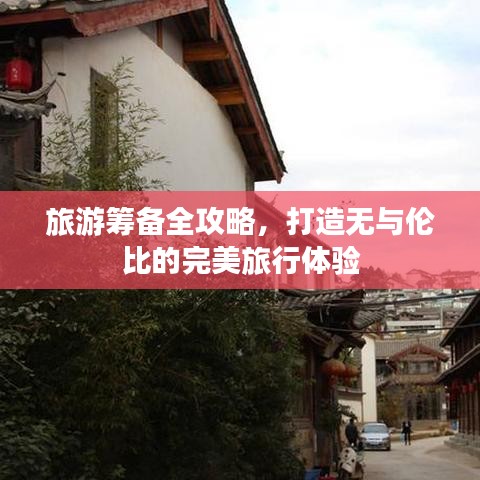 旅游筹备全攻略，打造无与伦比的完美旅行体验