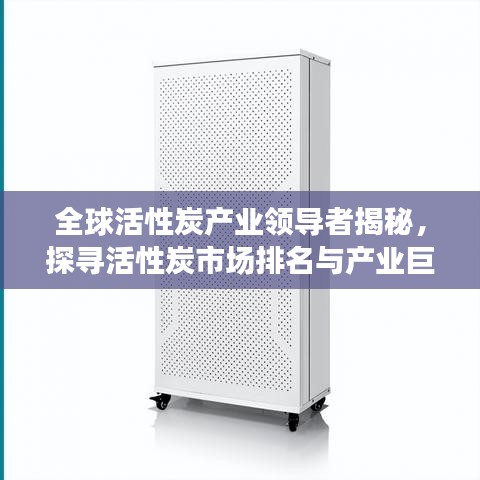 全球活性炭产业领导者揭秘，探寻活性炭市场排名与产业巨头