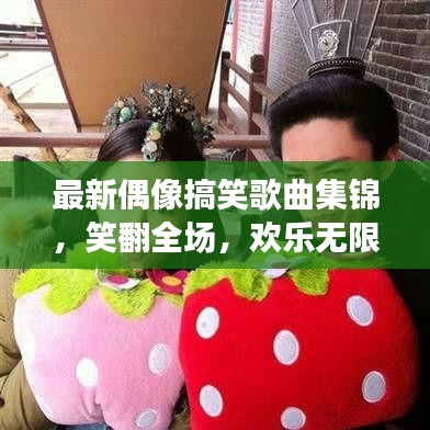 最新偶像搞笑歌曲集锦，笑翻全场，欢乐无限！