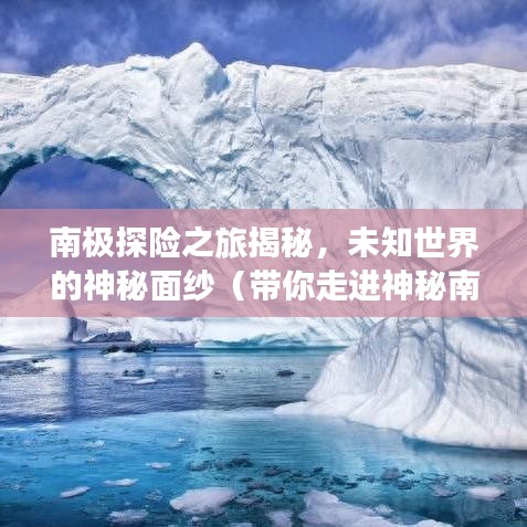 南极探险之旅揭秘，未知世界的神秘面纱（带你走进神秘南极大冒险）