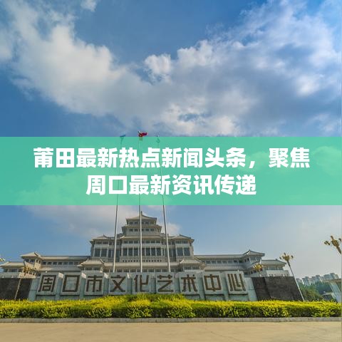 莆田最新热点新闻头条，聚焦周口最新资讯传递