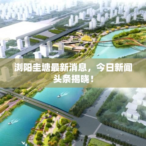 浏阳圭塘最新消息，今日新闻头条揭晓！