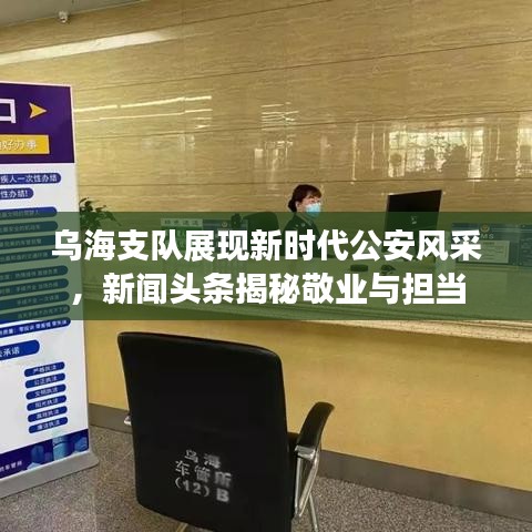 乌海支队展现新时代公安风采，新闻头条揭秘敬业与担当