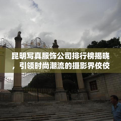 昆明写真服饰公司排行榜揭晓，引领时尚潮流的摄影界佼佼者深度解析