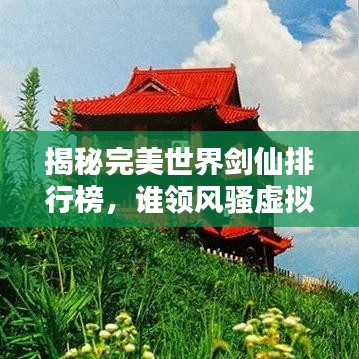 揭秘完美世界剑仙排行榜，谁领风骚虚拟世界剑术之巅？