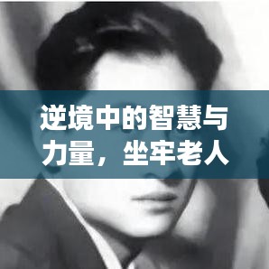 逆境中的智慧与力量，坐牢老人励志语录，坚韧不拔的精神鼓舞人心