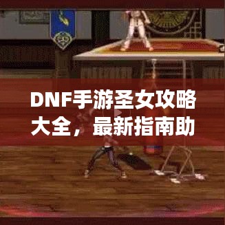 DNF手游圣女攻略大全，最新指南助你轻松掌握角色技巧！