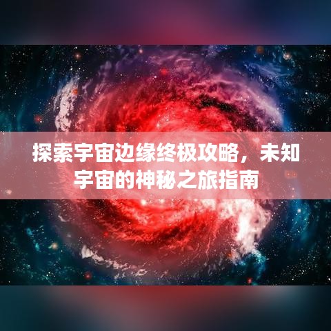 探索宇宙边缘终极攻略，未知宇宙的神秘之旅指南