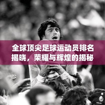 全球顶尖足球运动员排名揭晓，荣耀与辉煌的揭秘之旅