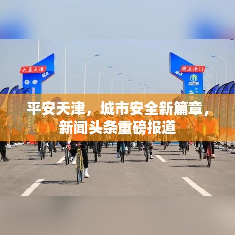 平安天津，城市安全新篇章，新闻头条重磅报道
