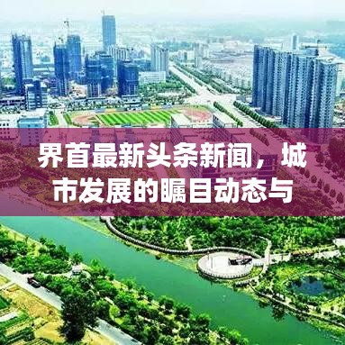 界首最新头条新闻，城市发展的瞩目动态与热点深度解析