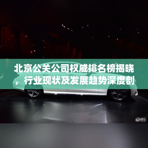 北京公关公司权威排名榜揭晓，行业现状及发展趋势深度剖析