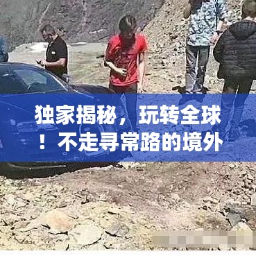 独家揭秘，玩转全球！不走寻常路的境外旅游攻略！