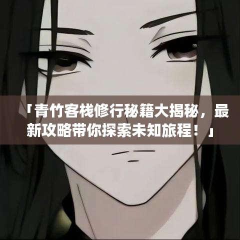 「青竹客栈修行秘籍大揭秘，最新攻略带你探索未知旅程！」
