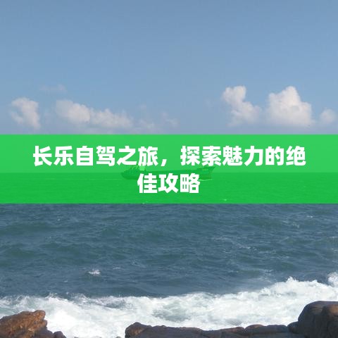 长乐自驾之旅，探索魅力的绝佳攻略