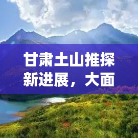 甘肃土山推探新进展，大面积动态更新揭秘