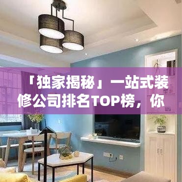 「独家揭秘」一站式装修公司排名TOP榜，你的理想装修伙伴选择指南！
