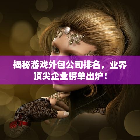 揭秘游戏外包公司排名，业界顶尖企业榜单出炉！