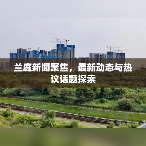 兰庭新闻聚焦，最新动态与热议话题探索