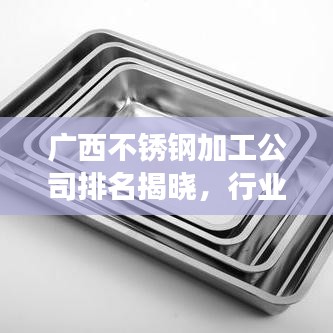 广西不锈钢加工公司排名揭晓，行业影响力与竞争力解析