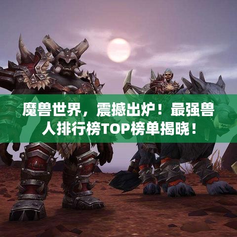 魔兽世界，震撼出炉！最强兽人排行榜TOP榜单揭晓！
