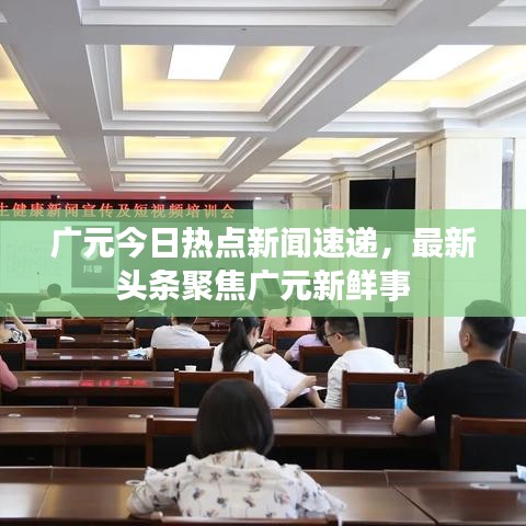 广元今日热点新闻速递，最新头条聚焦广元新鲜事