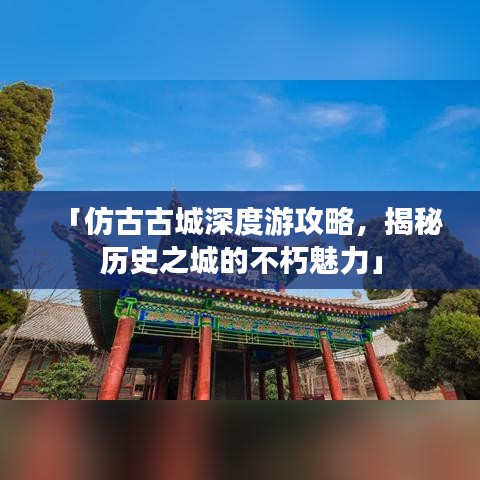 「仿古古城深度游攻略，揭秘历史之城的不朽魅力」