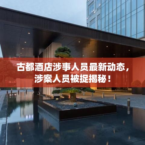 古都酒店涉事人员最新动态，涉案人员被捉揭秘！