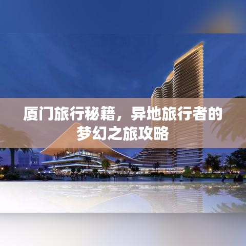 厦门旅行秘籍，异地旅行者的梦幻之旅攻略