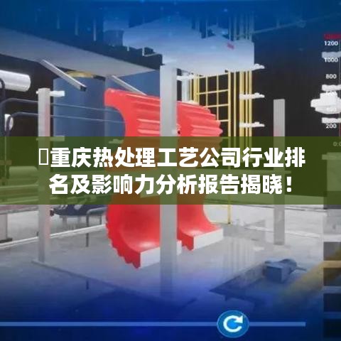 ​重庆热处理工艺公司行业排名及影响力分析报告揭晓！