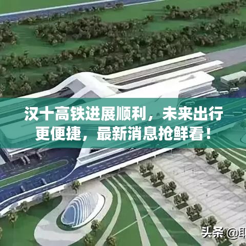 汉十高铁进展顺利，未来出行更便捷，最新消息抢鲜看！