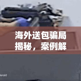 海外送包骗局揭秘，案例解析与防范指南