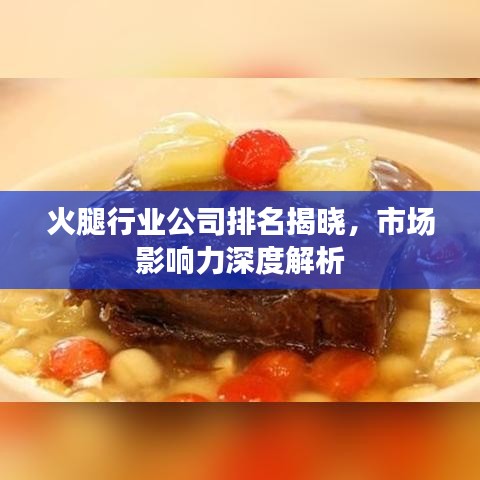 火腿行业公司排名揭晓，市场影响力深度解析