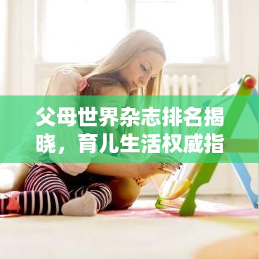 父母世界杂志排名揭晓，育儿生活权威指南榜单出炉！
