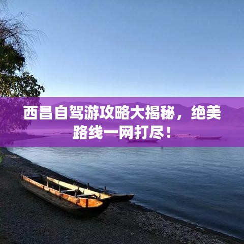 西昌自驾游攻略大揭秘，绝美路线一网打尽！