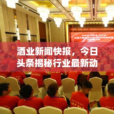 酒业新闻快报，今日头条揭秘行业最新动态与市场趋势分析