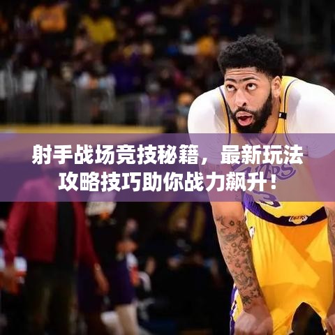 射手战场竞技秘籍，最新玩法攻略技巧助你战力飙升！