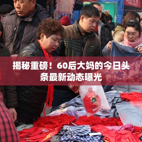 揭秘重磅！60后大妈的今日头条最新动态曝光