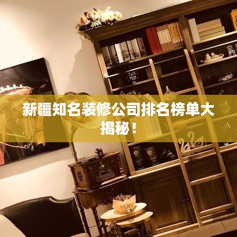 新疆知名装修公司排名榜单大揭秘！