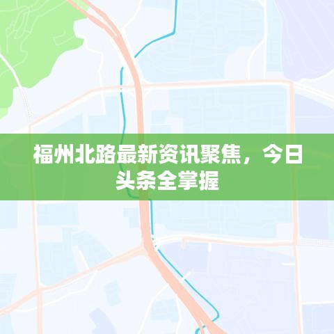 福州北路最新资讯聚焦，今日头条全掌握