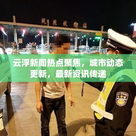 云浮新闻热点聚焦，城市动态更新，最新资讯传递