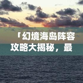 「幻境海岛阵容攻略大揭秘，最佳战术组合探索」